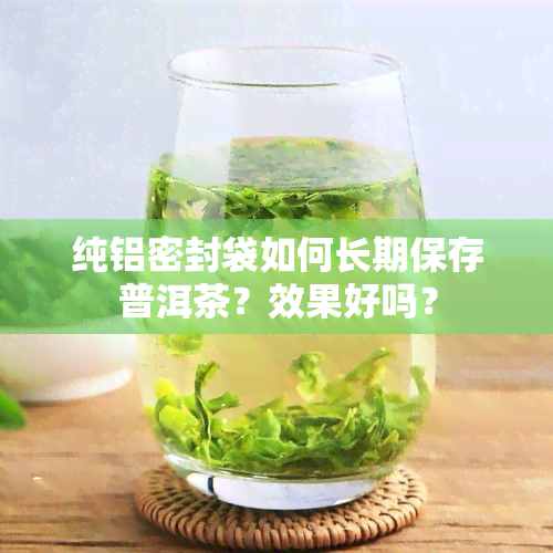 纯铝密封袋如何长期保存普洱茶？效果好吗？