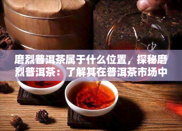 磨烈普洱茶属于什么位置，探秘磨烈普洱茶：了解其在普洱茶市场中的位置与特点