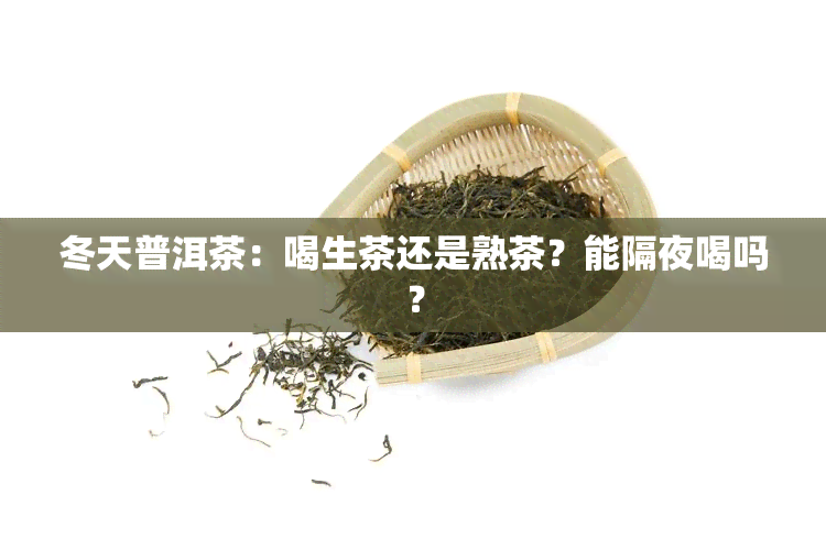 冬天普洱茶：喝生茶还是熟茶？能隔夜喝吗？