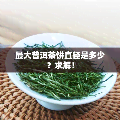 更大普洱茶饼直径是多少？求解！