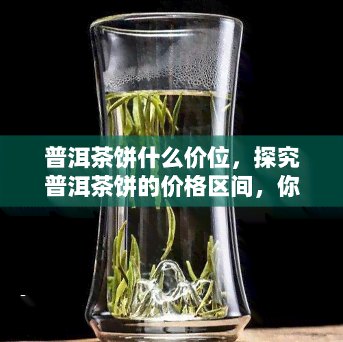 普洱茶饼什么价位，探究普洱茶饼的价格区间，你了解多少？