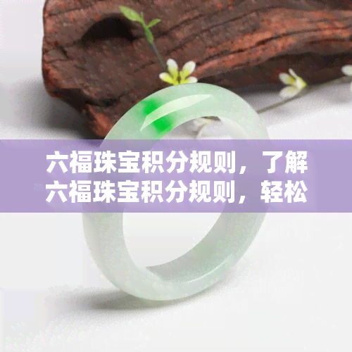 六福珠宝积分规则，了解六福珠宝积分规则，轻松兑换心仪礼品！