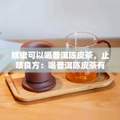 咳嗽可以喝普洱陈皮茶，止咳良方：喝普洱陈皮茶有效缓解咳嗽症状