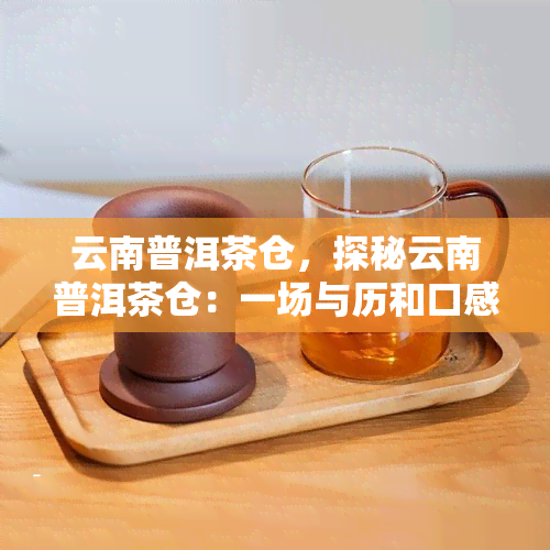 云南普洱茶仓，探秘云南普洱茶仓：一场与历和口感的对话