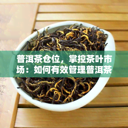 普洱茶仓位，掌控茶叶市场：如何有效管理普洱茶仓位？