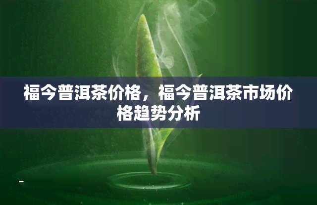 福今普洱茶价格，福今普洱茶市场价格趋势分析