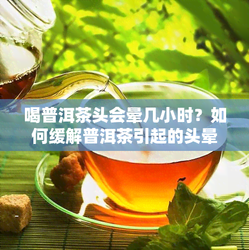 喝普洱茶头会晕几小时？如何缓解普洱茶引起的头晕症状？