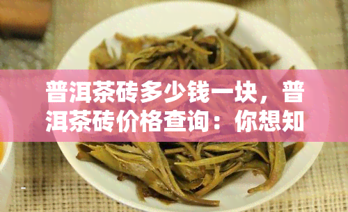 普洱茶砖多少钱一块，普洱茶砖价格查询：你想知道的一块的价格是多少？