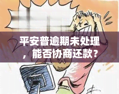 平安普逾期未处理，能否协商还款？