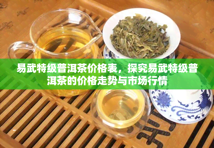 易武特级普洱茶价格表，探究易武特级普洱茶的价格走势与市场行情