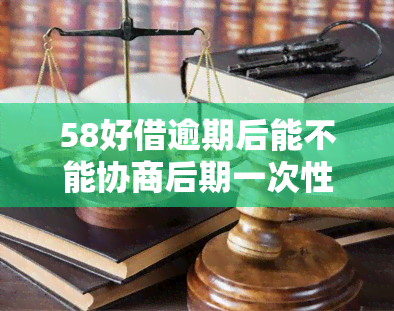 58好借逾期后能不能协商后期一次性还款，如何与58好借协商后期一次性还款？逾期后的解决方案