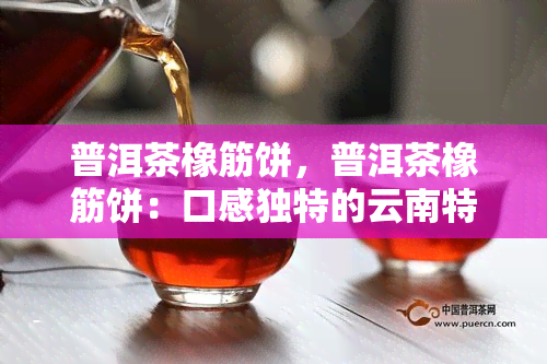 普洱茶橡筋饼，普洱茶橡筋饼：口感独特的云南特色茶点