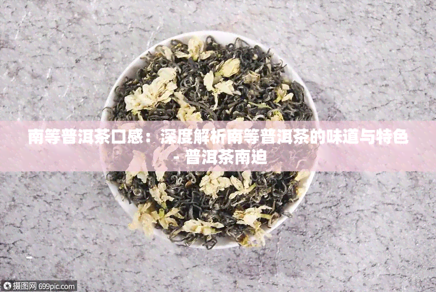 南等普洱茶口感：深度解析南等普洱茶的味道与特色 - 普洱茶南迫