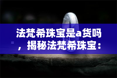 法梵希珠宝是a货吗，揭秘法梵希珠宝：它是真正的A货吗？