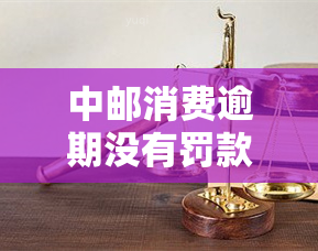 中邮消费逾期没有罚款政策：如何应对？