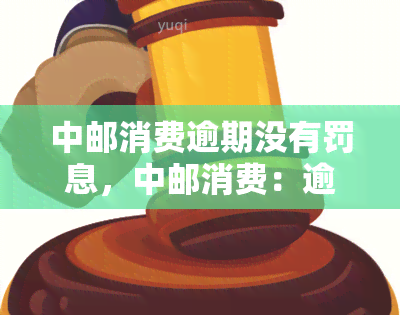 中邮消费逾期没有罚息，中邮消费：逾期无需担心，无罚息政策为您保驾护航