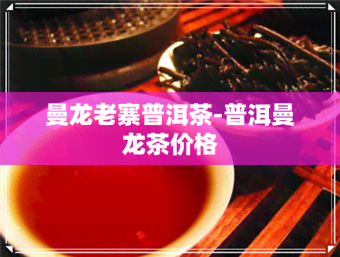 曼龙老寨普洱茶-普洱曼龙茶价格