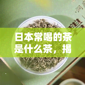 常喝的茶是什么茶，揭秘常饮之茶：你不可不知的茶文化瑰宝！