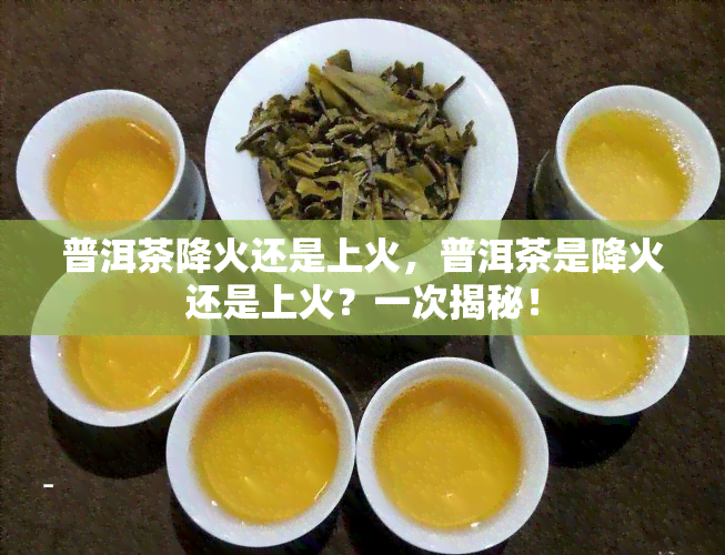 普洱茶降火还是上火，普洱茶是降火还是上火？一次揭秘！