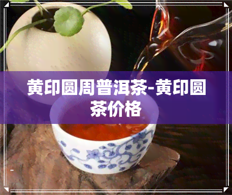 黄印圆周普洱茶-黄印圆茶价格