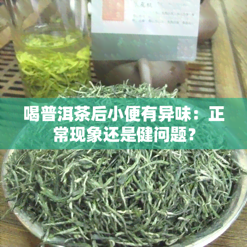 喝普洱茶后小便有异味：正常现象还是健问题？