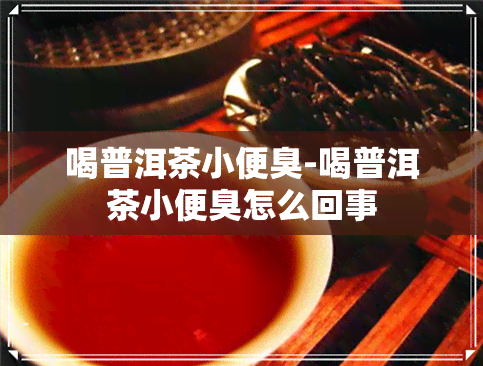 喝普洱茶小便臭-喝普洱茶小便臭怎么回事