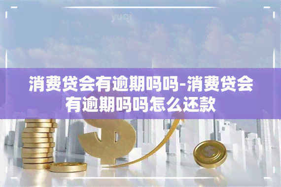 消费贷会有逾期吗吗-消费贷会有逾期吗吗怎么还款