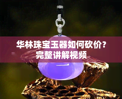 华林珠宝玉器如何砍价？完整讲解视频