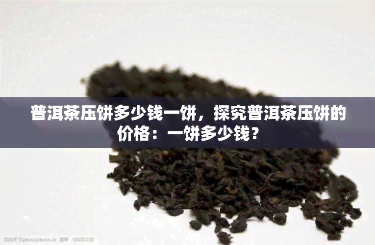 普洱茶压饼多少钱一饼，探究普洱茶压饼的价格：一饼多少钱？