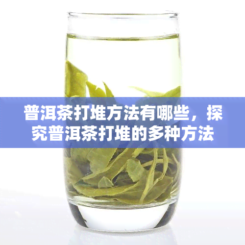 普洱茶打堆方法有哪些，探究普洱茶打堆的多种方法