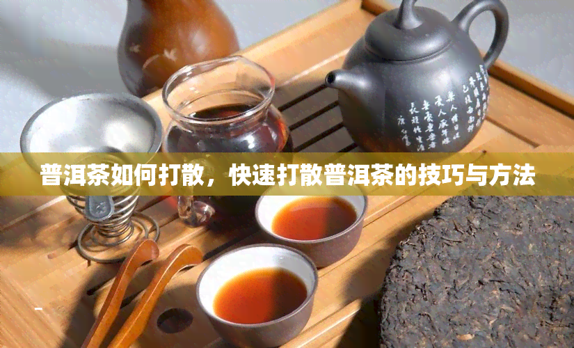 普洱茶如何打散，快速打散普洱茶的技巧与方法