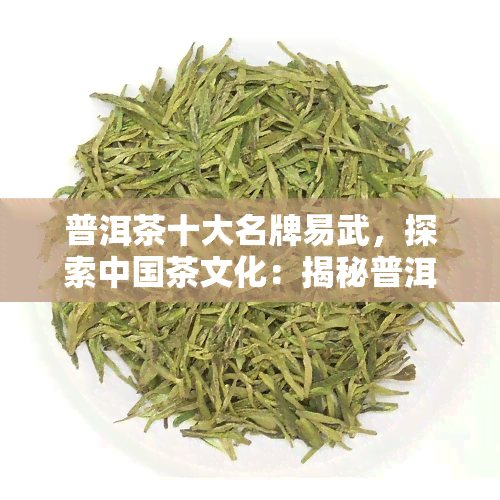 普洱茶十大名牌易武，探索中国茶文化：揭秘普洱茶十大名牌之易武