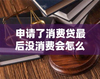 申请了消费贷最后没消费会怎么样，消费贷未使用：影响及后果