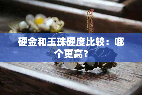 硬金和玉珠硬度比较：哪个更高？