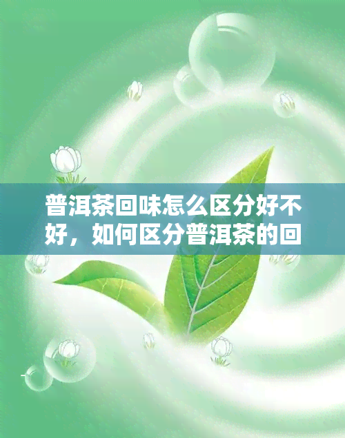 普洱茶回味怎么区分好不好，如何区分普洱茶的回味好坏？