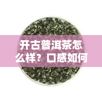 开古普洱茶怎么样？口感如何？值得一试吗？