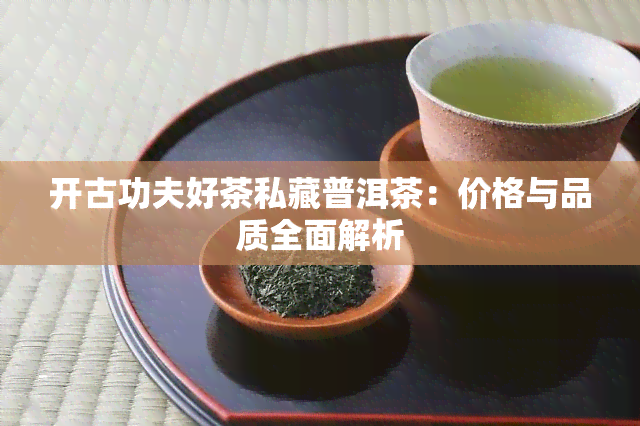 开古功夫好茶私藏普洱茶：价格与品质全面解析