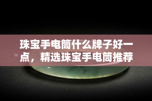 珠宝手电筒什么牌子好一点，精选珠宝手电筒推荐，让你挑选到更好的一款！