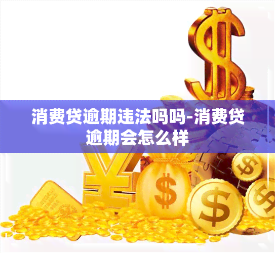 消费贷逾期违法吗吗-消费贷逾期会怎么样