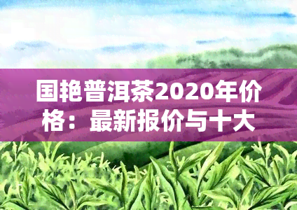 国艳普洱茶2020年价格：最新报价与十大茶厂对比