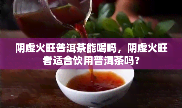 阴虚火旺普洱茶能喝吗，阴虚火旺者适合饮用普洱茶吗？