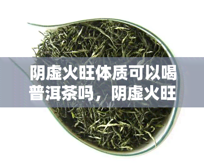 阴虚火旺体质可以喝普洱茶吗，阴虚火旺体质者适合饮用普洱茶吗？