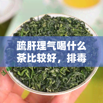 疏肝理气喝什么茶比较好，排养颜又疏肝，这些茶饮你值得拥有！