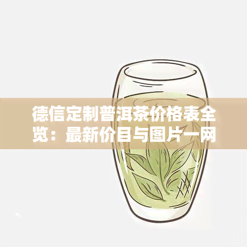 德信定制普洱茶价格表全览：最新价目与图片一网打尽