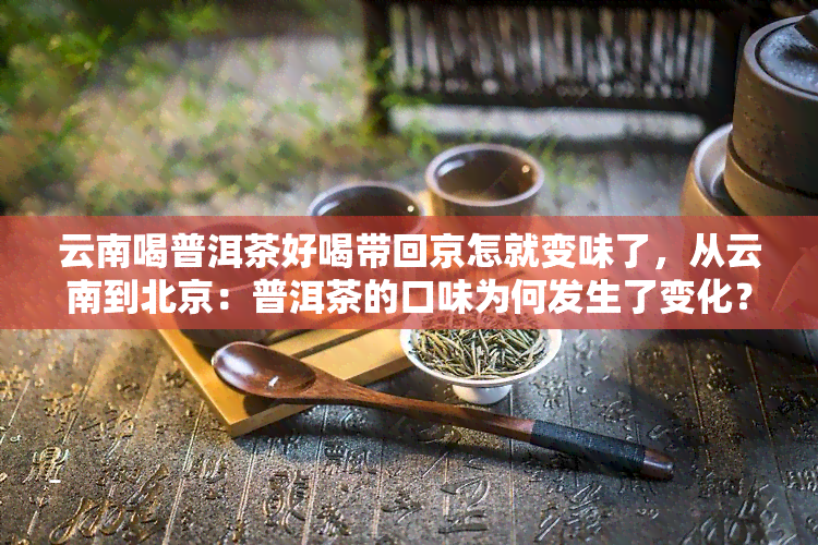 云南喝普洱茶好喝带回京怎就变味了，从云南到北京：普洱茶的口味为何发生了变化？