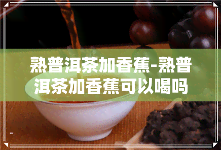 熟普洱茶加香蕉-熟普洱茶加香蕉可以喝吗