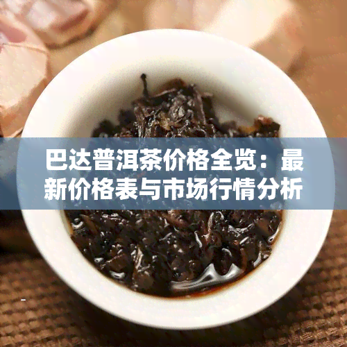 巴达普洱茶价格全览：最新价格表与市场行情分析