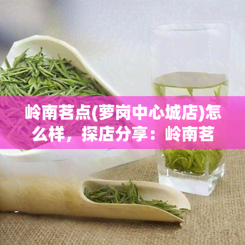 岭南茗点(萝岗中心城店)怎么样，探店分享：岭南茗点（萝岗中心城店）如何？