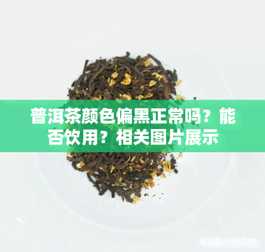 普洱茶颜色偏黑正常吗？能否饮用？相关图片展示