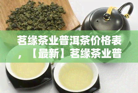 茗缘茶业普洱茶价格表，【最新】茗缘茶业普洱茶价格表一览